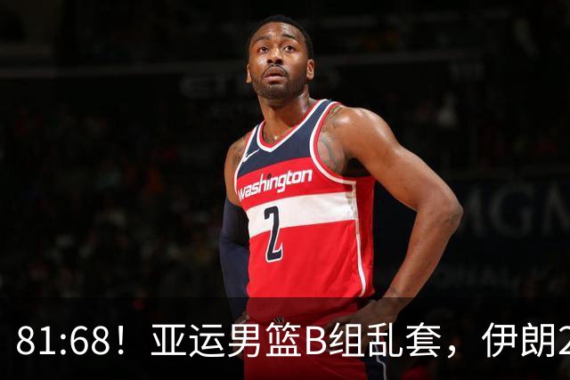 81:68！亚运男篮B组乱套，伊朗2连胜抢先出线，中国男篮赢球=避开